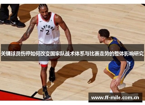 关键球员伤停如何改变国家队战术体系与比赛走势的整体影响研究 关键球员伤停如何改变国家队战术体系与比赛走势的整体影响研究