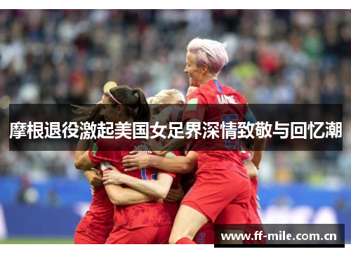 摩根退役激起美国女足界深情致敬与回忆潮 摩根退役激起美国女足界深情致敬与回忆潮