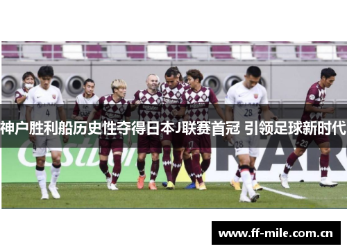 神户胜利船历史性夺得日本J联赛首冠 引领足球新时代 神户胜利船历史性夺得日本J联赛首冠 引领足球新时代